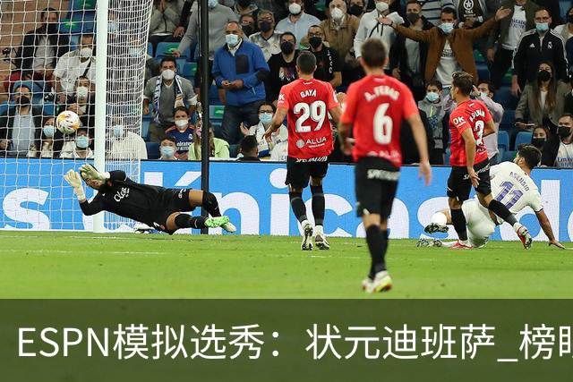 ESPN模拟选秀：状元迪班萨 榜眼彼德森 探花布泽尔 4号秀威尔逊